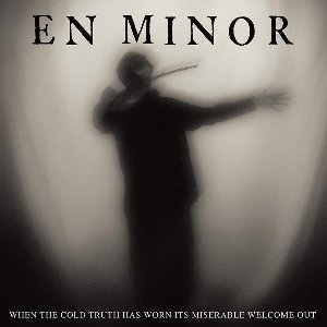 When the cold truth has worn its miserable welcome out | En Minor